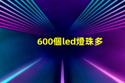 600個led燈珠多少瓦 600個led燈珠電壓是多少